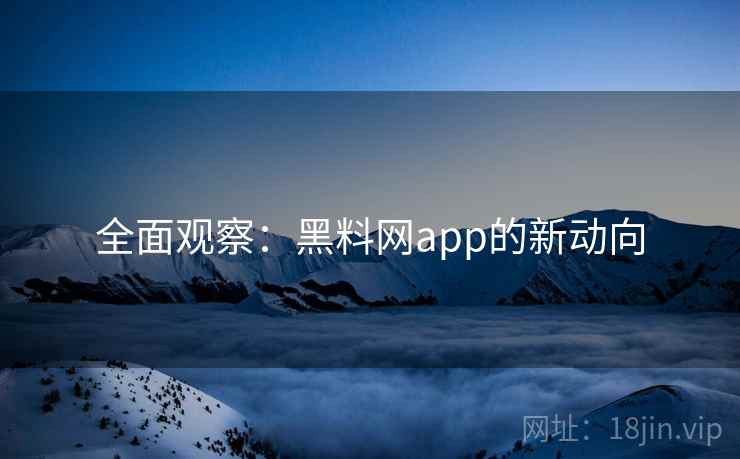 全面观察:黑料网app的新动向 全面观察:黑料网app的新动向