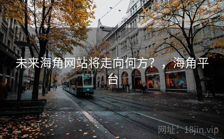 未来海角网站将走向何方?,海角平台 未来海角网站将走向何方?,海角平台