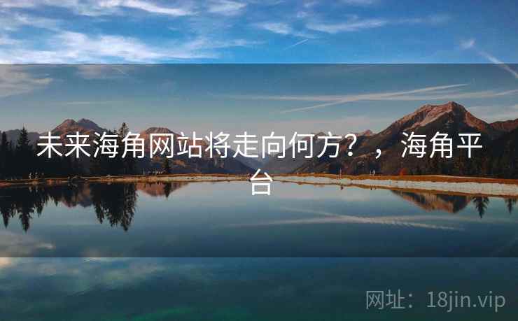 未来海角网站将走向何方?,海角平台 未来海角网站将走向何方?,海角平台