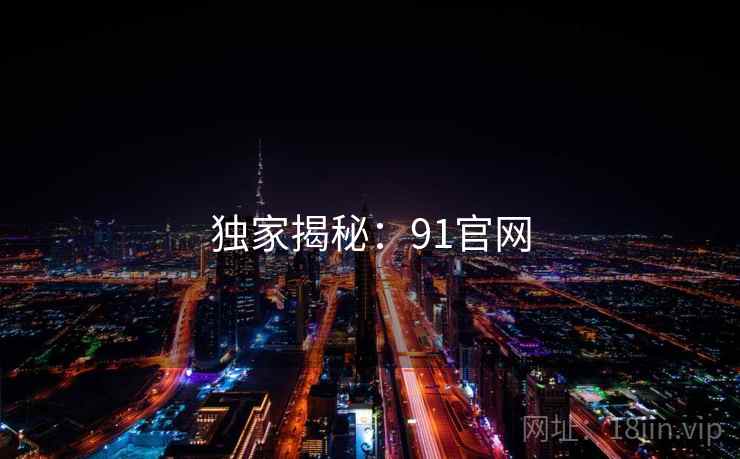 独家揭秘:91官网 独家揭秘:91官网