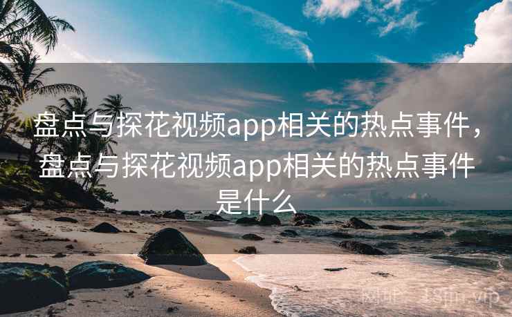 盘点与探花视频app相关的热点事件,盘点与探花视频app相关的热点事件是什么 盘点与探花视频app相关的热点事件,盘点与探花视频app相关的热点事件是什么