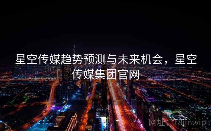 星空传媒趋势预测与未来机会,星空传媒集团官网 星空传媒趋势预测与未来机会,星空传媒集团官网