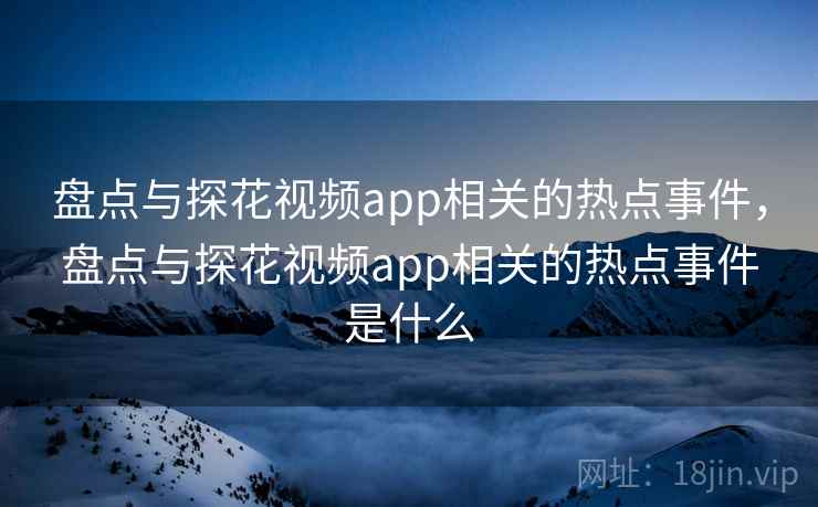 盘点与探花视频app相关的热点事件,盘点与探花视频app相关的热点事件是什么 盘点与探花视频app相关的热点事件,盘点与探花视频app相关的热点事件是什么