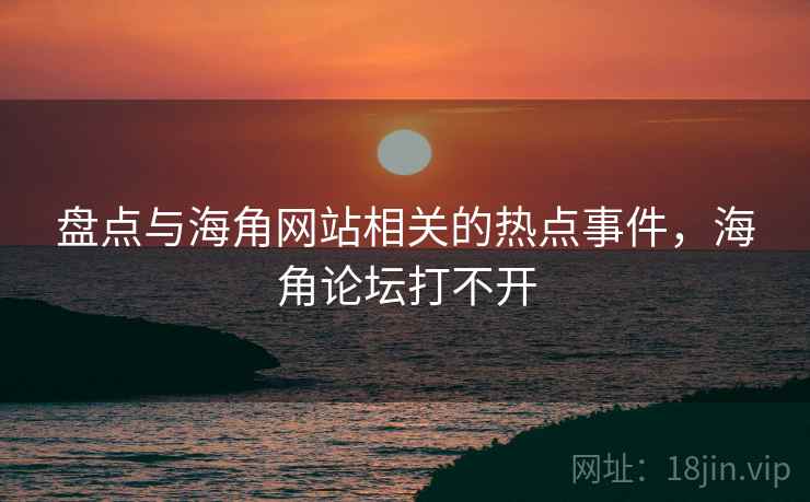 盘点与海角网站相关的热点事件,海角论坛打不开 盘点与海角网站相关的热点事件,海角论坛打不开