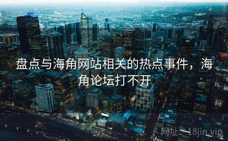 盘点与海角网站相关的热点事件,海角论坛打不开 盘点与海角网站相关的热点事件,海角论坛打不开