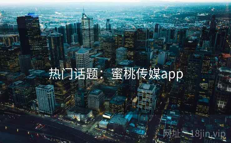 热门话题:蜜桃传媒app 热门话题:蜜桃传媒app