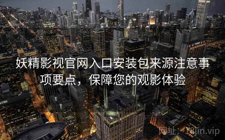妖精影视官网入口安装包来源注意事项要点,保障您的观影体验 妖精影视官网入口安装包来源注意事项要点,保障您的观影体验