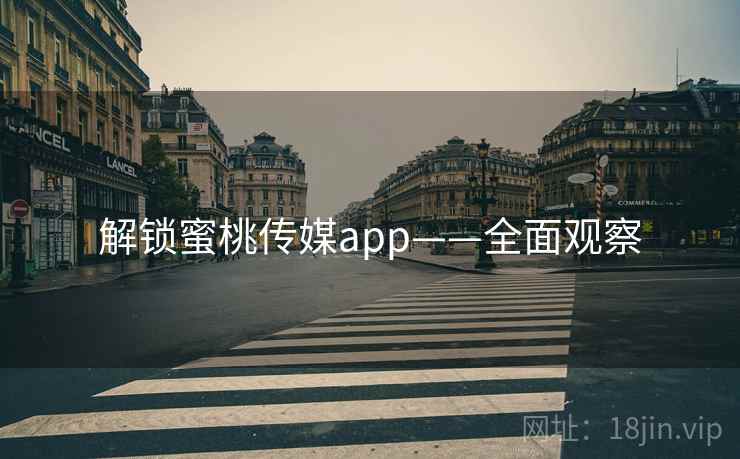 解锁蜜桃传媒app——全面观察 解锁蜜桃传媒app——全面观察