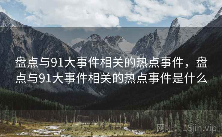 盘点与91大事件相关的热点事件,盘点与91大事件相关的热点事件是什么 盘点与91大事件相关的热点事件,盘点与91大事件相关的热点事件是什么