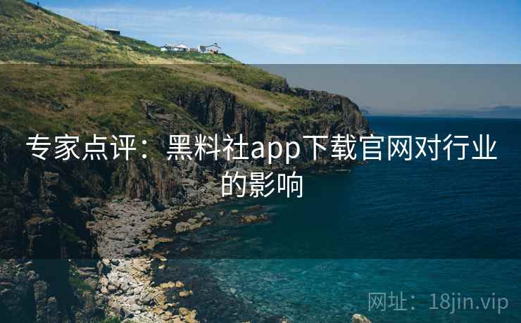专家点评:黑料社app下载官网对行业的影响 专家点评:黑料社app下载官网对行业的影响
