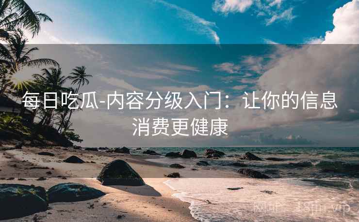 每日吃瓜-内容分级入门:让你的信息消费更健康 每日吃瓜-内容分级入门:让你的信息消费更健康