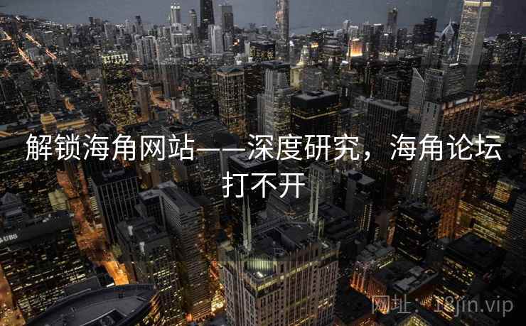 解锁海角网站——深度研究,海角论坛打不开 解锁海角网站——深度研究,海角论坛打不开