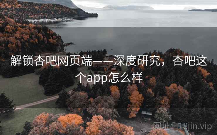 解锁杏吧网页端——深度研究,杏吧这个app怎么样 解锁杏吧网页端——深度研究,杏吧这个app怎么样