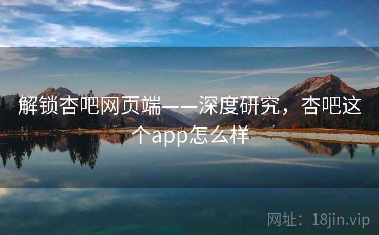 解锁杏吧网页端——深度研究,杏吧这个app怎么样 解锁杏吧网页端——深度研究,杏吧这个app怎么样